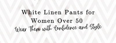 White Linen Pants for Women Over 50: How to Wear Them with Confidence and Style